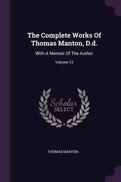 Обложка книги The Complete Works Of Thomas Manton, D.d. With A Memoir Of The Author; Volume 13, Thomas Manton