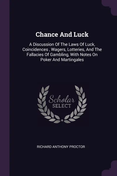 Обложка книги Chance And Luck. A Discussion Of The Laws Of Luck, Coincidences , Wagers, Lotteries, And The Fallacies Of Gambling, With Notes On Poker And Martingales, Richard Anthony Proctor