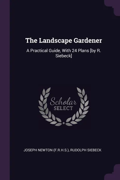 Обложка книги The Landscape Gardener. A Practical Guide, With 24 Plans .by R. Siebeck., Joseph Newton (F.R.H.S.), Rudolph Siebeck