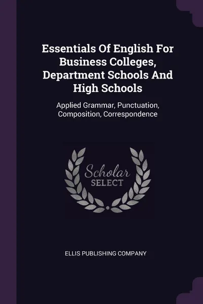 Обложка книги Essentials Of English For Business Colleges, Department Schools And High Schools. Applied Grammar, Punctuation, Composition, Correspondence, Ellis Publishing Company