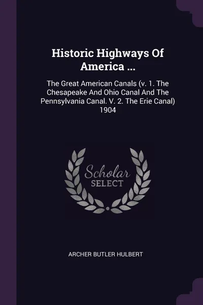 Обложка книги Historic Highways Of America ... The Great American Canals (v. 1. The Chesapeake And Ohio Canal And The Pennsylvania Canal. V. 2. The Erie Canal) 1904, Archer Butler Hulbert