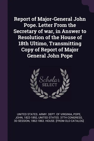 Обложка книги Report of Major-General John Pope. Letter From the Secretary of war, in Answer to Resolution of the House of 18th Ultimo, Transmitting Copy of Report of Major General John Pope, John Pope