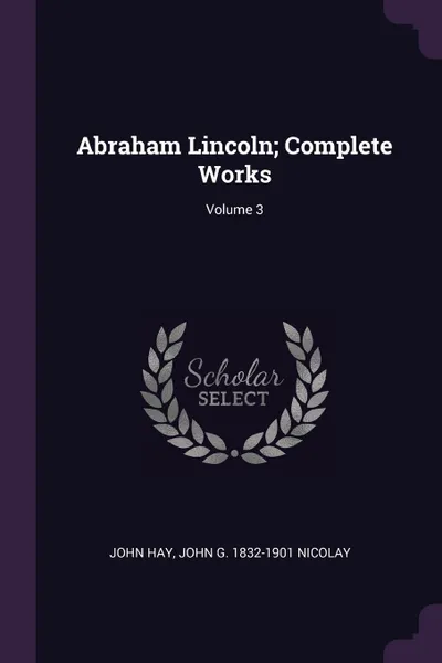Обложка книги Abraham Lincoln; Complete Works; Volume 3, John Hay, John G. 1832-1901 Nicolay