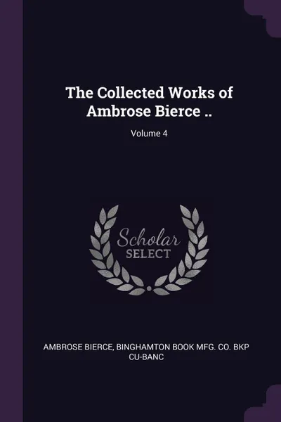 Обложка книги The Collected Works of Ambrose Bierce ..; Volume 4, Ambrose Bierce, Binghamton Book Mfg. Co. bkp CU-BANC