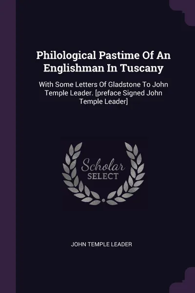 Обложка книги Philological Pastime Of An Englishman In Tuscany. With Some Letters Of Gladstone To John Temple Leader. .preface Signed John Temple Leader., John Temple Leader