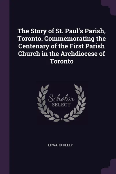 Обложка книги The Story of St. Paul's Parish, Toronto. Commemorating the Centenary of the First Parish Church in the Archdiocese of Toronto, Edward Kelly