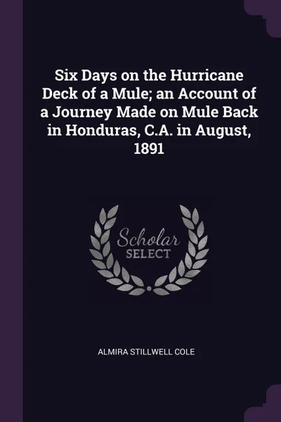 Обложка книги Six Days on the Hurricane Deck of a Mule; an Account of a Journey Made on Mule Back in Honduras, C.A. in August, 1891, Almira Stillwell Cole