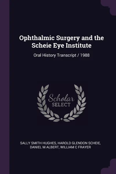 Обложка книги Ophthalmic Surgery and the Scheie Eye Institute. Oral History Transcript / 1988, Sally Smith Hughes, Harold Glendon Scheie, Daniel M Albert