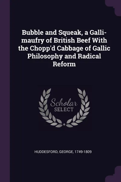 Обложка книги Bubble and Squeak, a Galli-maufry of British Beef With the Chopp'd Cabbage of Gallic Philosophy and Radical Reform, George Huddesford