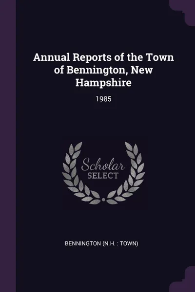 Обложка книги Annual Reports of the Town of Bennington, New Hampshire. 1985, Bennington Bennington