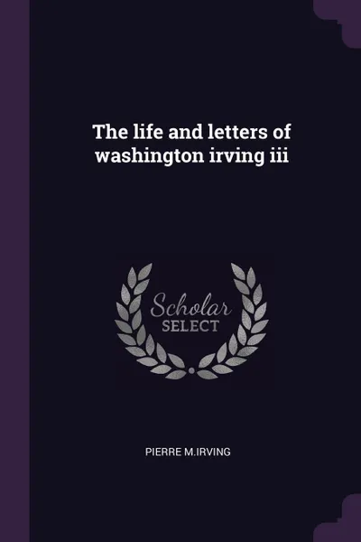 Обложка книги The life and letters of washington irving iii, Pierre M.Irving