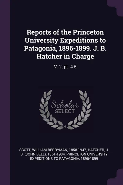 Обложка книги Reports of the Princeton University Expeditions to Patagonia, 1896-1899. J. B. Hatcher in Charge. V. 2; pt. 4-5, William Berryman Scott, J B. 1861-1904 Hatcher