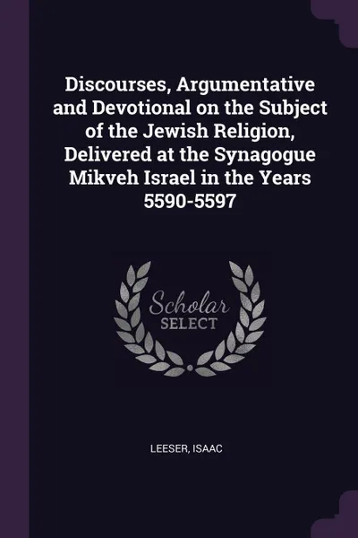 Обложка книги Discourses, Argumentative and Devotional on the Subject of the Jewish Religion, Delivered at the Synagogue Mikveh Israel in the Years 5590-5597, Isaac Leeser