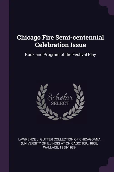 Обложка книги Chicago Fire Semi-centennial Celebration Issue. Book and Program of the Festival Play, Wallace Rice