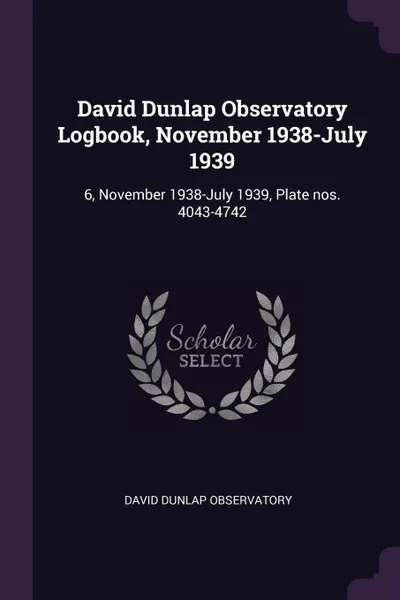 Обложка книги David Dunlap Observatory Logbook, November 1938-July 1939. 6, November 1938-July 1939, Plate nos. 4043-4742, David Dunlap Observatory