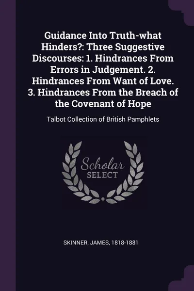 Обложка книги Guidance Into Truth-what Hinders?. Three Suggestive Discourses: 1. Hindrances From Errors in Judgement. 2. Hindrances From Want of Love. 3. Hindrances From the Breach of the Covenant of Hope: Talbot Collection of British Pamphlets, James Skinner