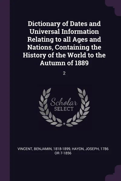 Обложка книги Dictionary of Dates and Universal Information Relating to all Ages and Nations, Containing the History of the World to the Autumn of 1889. 2, Benjamin Vincent, Joseph Haydn