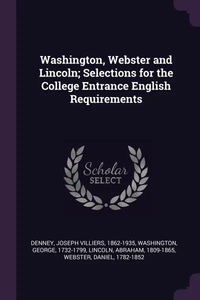 Обложка книги Washington, Webster and Lincoln; Selections for the College Entrance English Requirements, Joseph Villiers Denney, George Washington, Abraham Lincoln