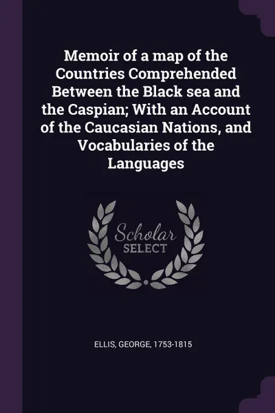 Обложка книги Memoir of a map of the Countries Comprehended Between the Black sea and the Caspian; With an Account of the Caucasian Nations, and Vocabularies of the Languages, George Ellis