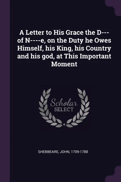 Обложка книги A Letter to His Grace the D--- of N----e, on the Duty he Owes Himself, his King, his Country and his god, at This Important Moment, John Shebbeare