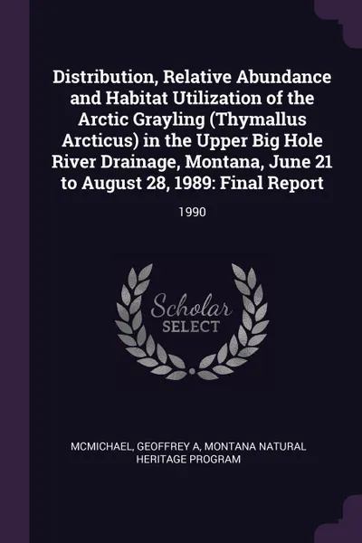 Обложка книги Distribution, Relative Abundance and Habitat Utilization of the Arctic Grayling (Thymallus Arcticus) in the Upper Big Hole River Drainage, Montana, June 21 to August 28, 1989. Final Report: 1990, Geoffrey A McMichael, Montana Natural Heritage Program