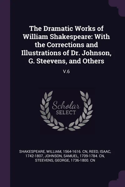 Обложка книги The Dramatic Works of William Shakespeare. With the Corrections and Illustrations of Dr. Johnson, G. Steevens, and Others: V.6, William Shakespeare, Isaac Reed, Samuel Johnson