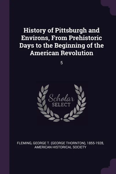 Обложка книги History of Pittsburgh and Environs, From Prehistoric Days to the Beginning of the American Revolution. 5, George T. 1855-1928 Fleming