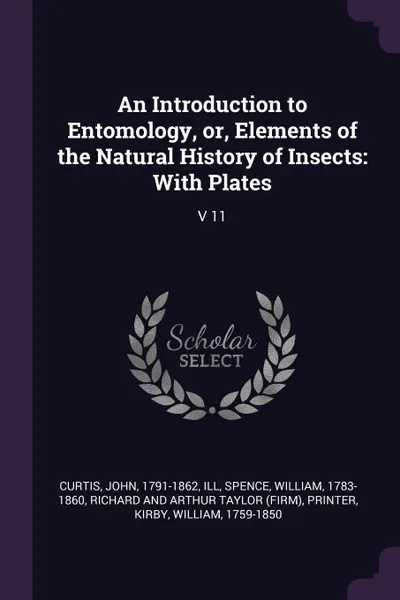 Обложка книги An Introduction to Entomology, or, Elements of the Natural History of Insects. With Plates: V 11, John Curtis, William Spence, Richard and Arthur Taylor printer