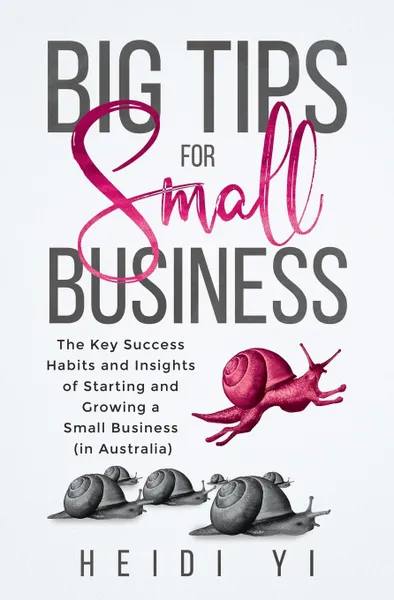 Обложка книги Big Tips For Small Business. The Key Success Habits and Insights of Starting and Growing a Small Business (in Australia), Heidi Yi