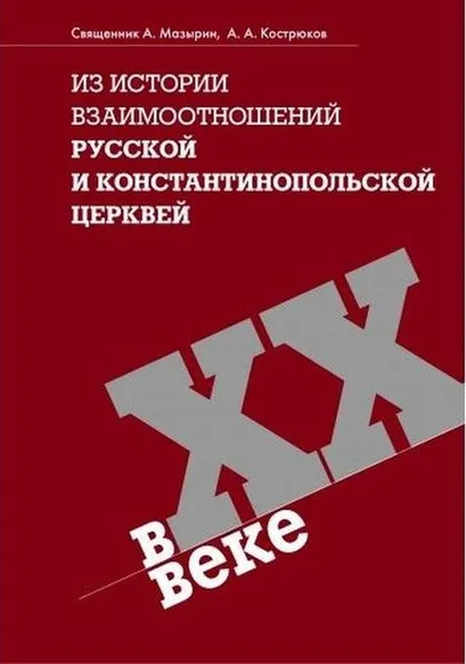 Обложка книги Из истории взаимоотношений Русской и Константинопольской Церквей в XX веке, Священник А. Мазырин, А.А. Кострюков