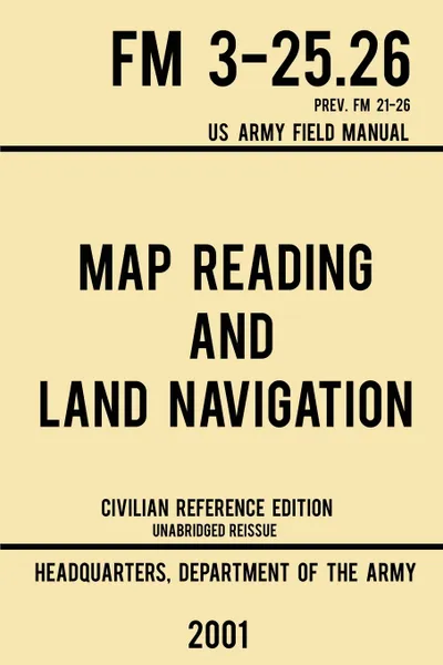 Обложка книги Map Reading And Land Navigation - FM 3-25.26 US Army Field Manual FM 21-26 (2001 Civilian Reference Edition). Unabridged Manual On Map Use, Orienteering, Topographic Maps, And Land Navigation(Latest Release), US Department of the Army