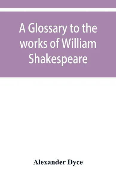 Обложка книги A glossary to the works of William Shakespeare, Alexander Dyce