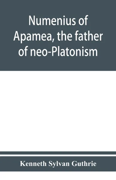 Обложка книги Numenius of Apamea, the father of neo-Platonism; works, biography, message, sources, and influence, Kenneth Sylvan Guthrie