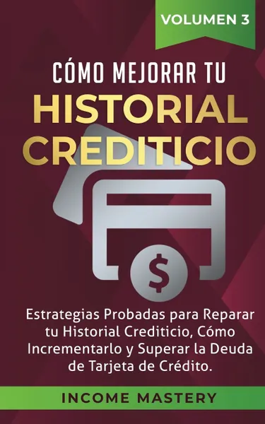 Обложка книги Como Mejorar Tu Historial Crediticio. Estrategias Probadas Para Reparar Tu Historial Crediticio, Como Incrementarlo y Superar La Deuda de Tarjeta de Credito Volumen 3, Income Mastery