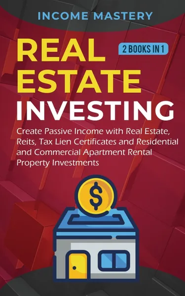 Обложка книги Real Estate investing. 2 books in 1: Create Passive Income with Real Estate, Reits, Tax Lien Certificates and Residential and Commercial Apartment Rental Property Investments, Income Mastery