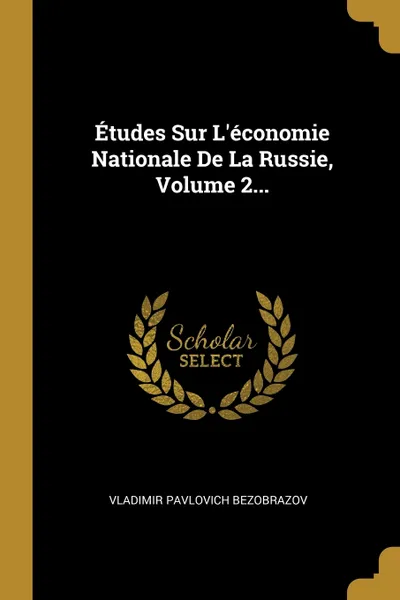 Обложка книги Etudes Sur L'economie Nationale De La Russie, Volume 2..., Vladimir Pavlovich Bezobrazov