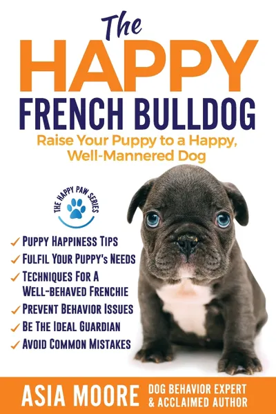 Обложка книги The Happy French Bulldog. Raise Your Puppy to a Happy, Well-Mannered Dog, Asia Moore
