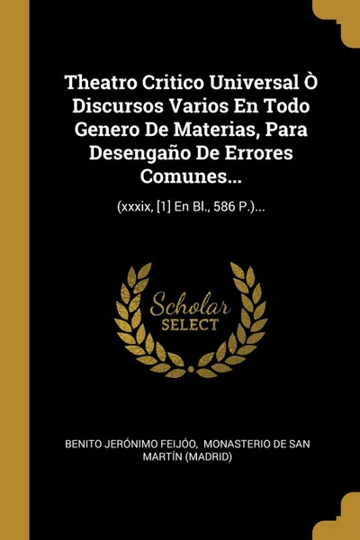 Обложка книги Theatro Critico Universal O Discursos Varios En Todo Genero De Materias, Para Desengano De Errores Comunes... (xxxix, .1. En Bl., 586 P.)..., Benito Jerónimo Feijóo