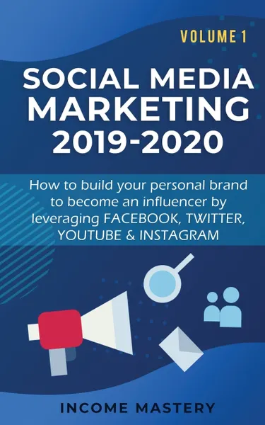 Обложка книги Social Media Marketing 2019-2020. How to build your personal brand to become an influencer by leveraging Facebook, Twitter, YouTube & Instagram Volume 1, Income Mastery