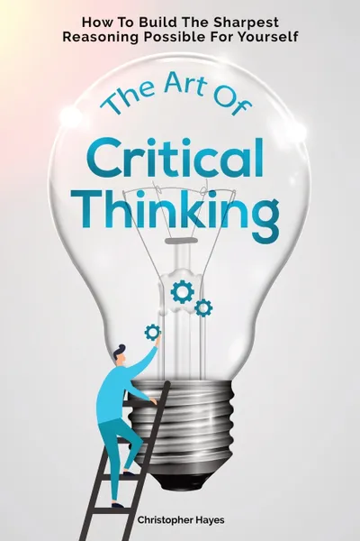 Обложка книги The Art Of Critical Thinking. How To Build The Sharpest Reasoning Possible For Yourself, Christopher Hayes, Patrick Magana