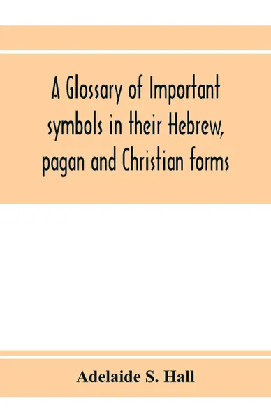 Обложка книги A glossary of important symbols in their Hebrew, pagan and Christian forms, Adelaide S. Hall