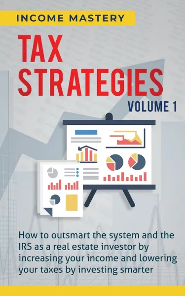 Обложка книги Tax Strategies. How to Outsmart the System and the IRS as a Real Estate Investor by Increasing Your Income and Lowering Your Taxes by Investing Smarter Volume 1, Income Mastery