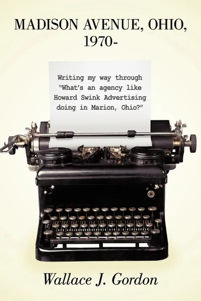 Обложка книги Madison Avenue, Ohio, 1970-. Writing My Way Through What's an Agency Like Howard Swink Advertising Doing in Marion, Ohio?, Wallace J. Gordon