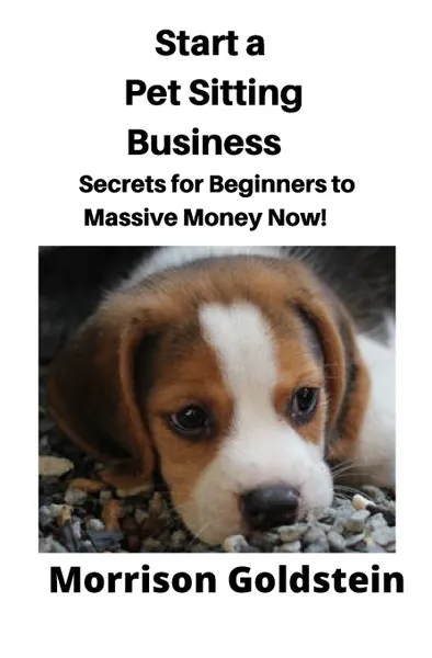 Обложка книги Start a Pet Sitting Business. Secrets for Beginners to Massive Money Now!, Goldstein Morrison