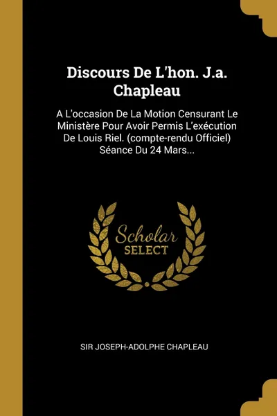 Обложка книги Discours De L'hon. J.a. Chapleau. A L'occasion De La Motion Censurant Le Ministere Pour Avoir Permis L'execution De Louis Riel. (compte-rendu Officiel) Seance Du 24 Mars..., Sir Joseph-Adolphe Chapleau