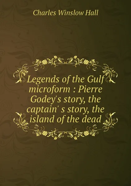 Обложка книги Legends of the Gulf microform : Pierre Godey's story, the captain' s story, the island of the dead, Charles Winslow Hall