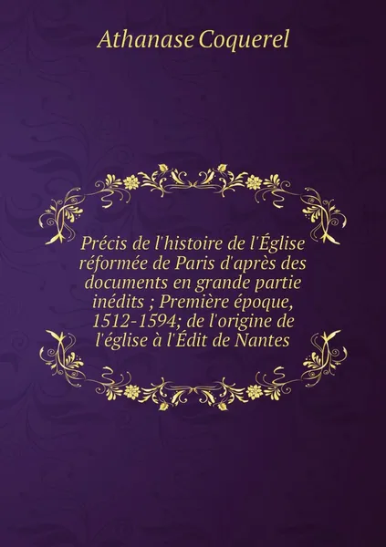 Обложка книги Precis de l'histoire de l'Eglise reformee de Paris d'apres des documents en grande partie inedits ; Premiere epoque, 1512-1594; de l'origine de l'eglise a l'Edit de Nantes, Athanase Coquerel