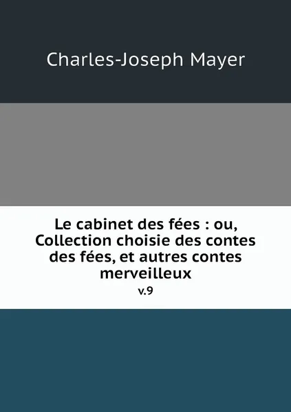 Обложка книги Le cabinet des fees : ou, Collection choisie des contes des fees, et autres contes merveilleux. v.9, Charles-Joseph Mayer