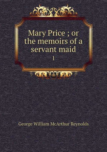 Обложка книги Mary Price ; or the memoirs of a servant maid. 1, George William McArthur Reynolds