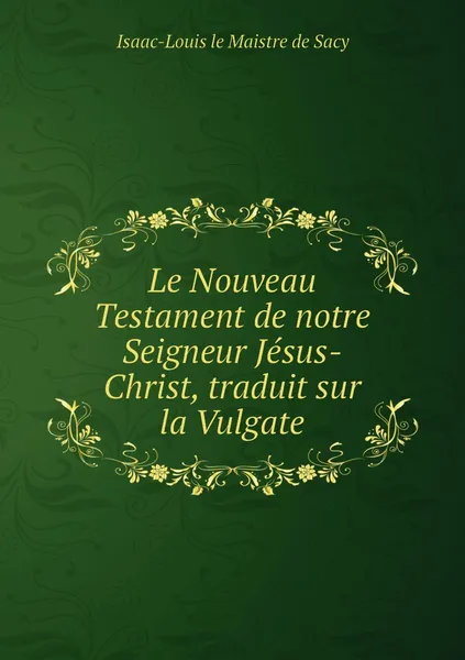 Обложка книги Le Nouveau Testament de notre Seigneur Jesus-Christ, traduit sur la Vulgate, Isaac-Louis le Maistre de Sacy